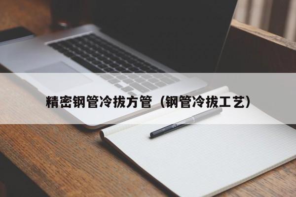 精密钢管冷拔方管（钢管冷拔工艺）