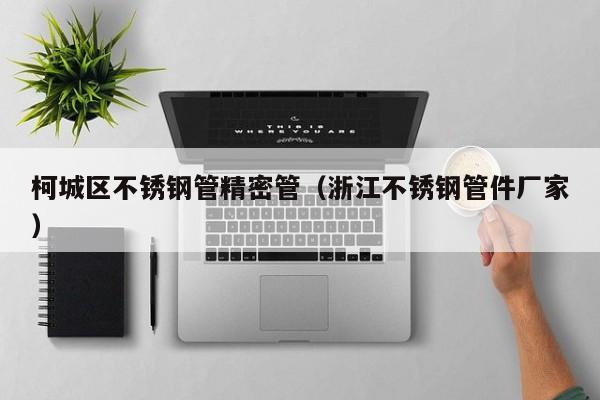 柯城区不锈钢管精密管（浙江不锈钢管件厂家）