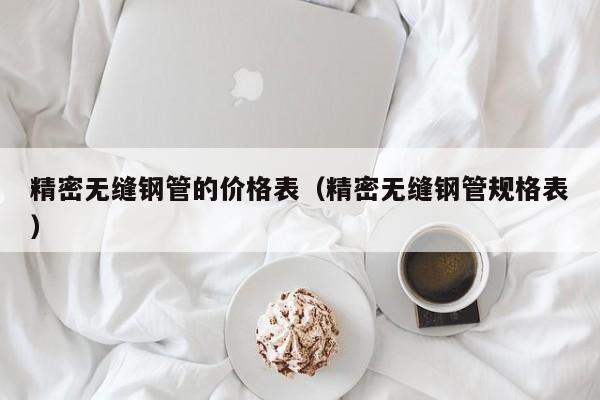 精密无缝钢管的价格表（精密无缝钢管规格表）