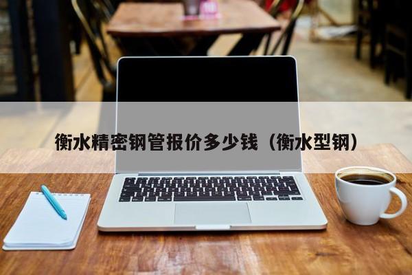 衡水精密钢管报价多少钱（衡水型钢）