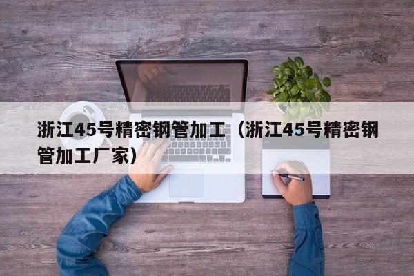 浙江45号精密钢管加工（浙江45号精密钢管加工厂家）