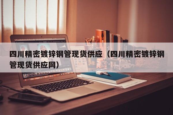 四川精密镀锌钢管现货供应（四川精密镀锌钢管现货供应网）
