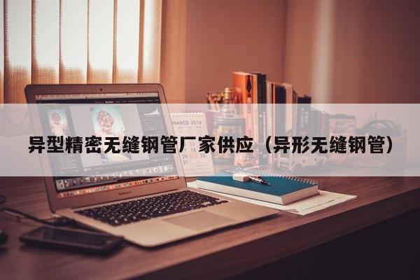 异型精密无缝钢管厂家供应（异形无缝钢管）