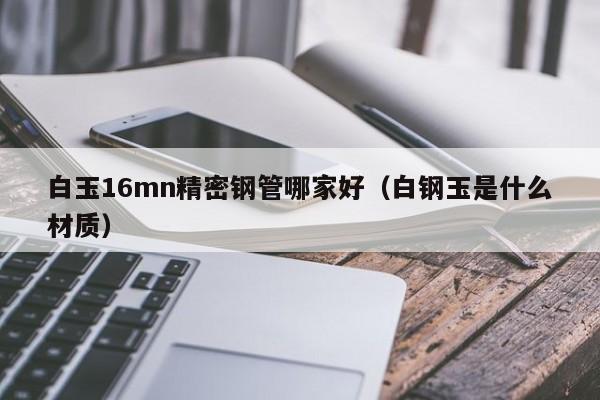 白玉16mn精密钢管哪家好（白钢玉是什么材质）