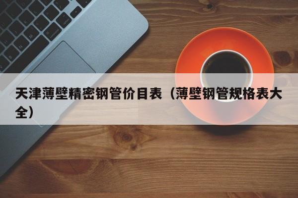 天津薄壁精密钢管价目表（薄壁钢管规格表大全）