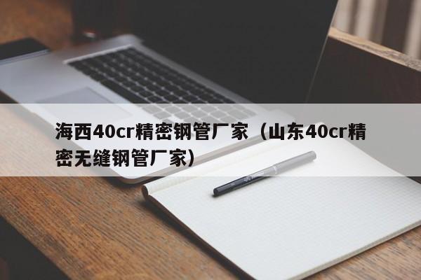 海西40cr精密钢管厂家（山东40cr精密无缝钢管厂家）