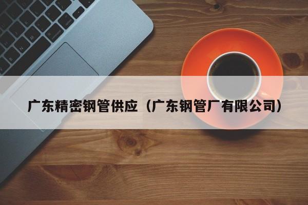 广东精密钢管供应（广东钢管厂有限公司）