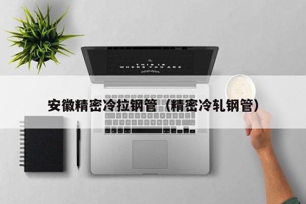 安徽精密冷拉钢管（精密冷轧钢管）