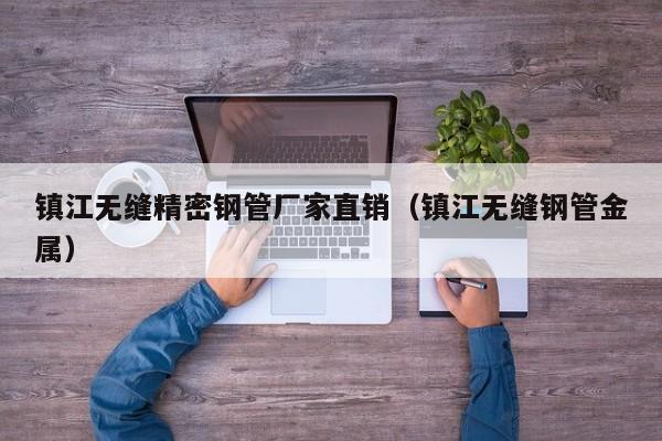 镇江无缝精密钢管厂家直销（镇江无缝钢管金属）