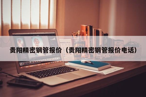 贵阳精密钢管报价（贵阳精密钢管报价电话）