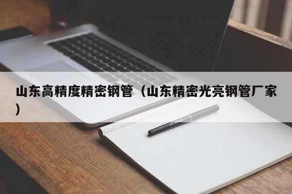 山东高精度精密钢管（山东精密光亮钢管厂家）