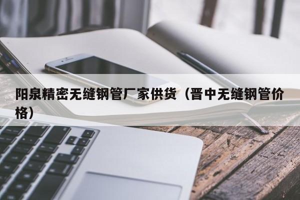阳泉精密无缝钢管厂家供货（晋中无缝钢管价格）