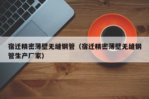 宿迁精密薄壁无缝钢管（宿迁精密薄壁无缝钢管生产厂家）