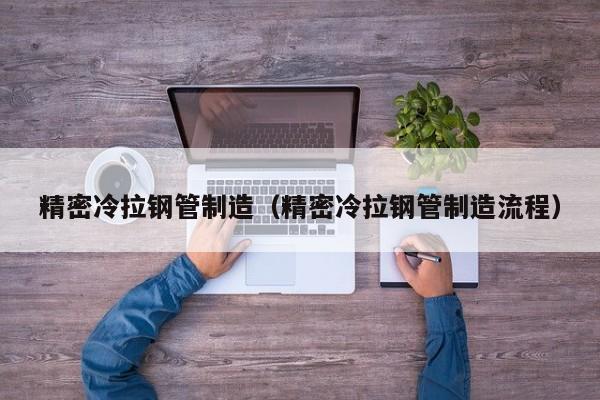 精密冷拉钢管制造（精密冷拉钢管制造流程）