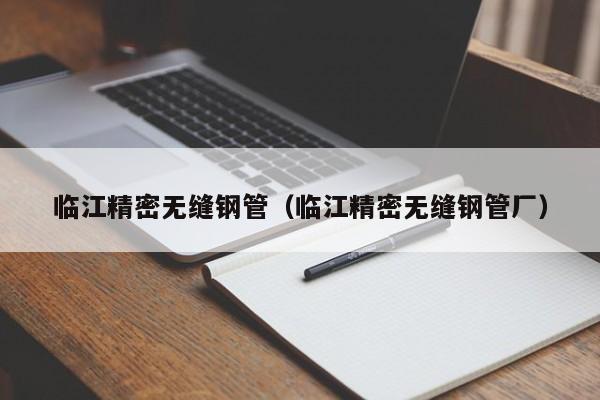 临江精密无缝钢管（临江精密无缝钢管厂）
