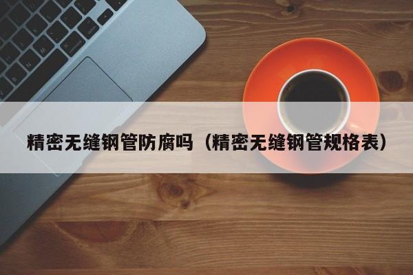 精密无缝钢管防腐吗（精密无缝钢管规格表）