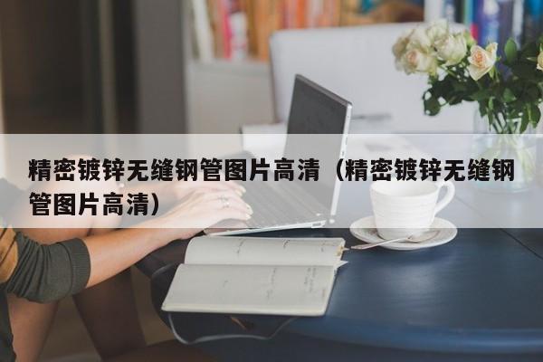 精密镀锌无缝钢管图片高清（精密镀锌无缝钢管图片高清）
