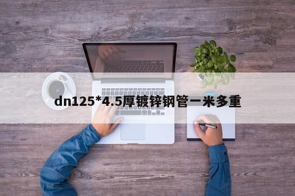 dn125*4.5厚镀锌钢管一米多重