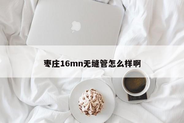 枣庄16mn无缝管怎么样啊