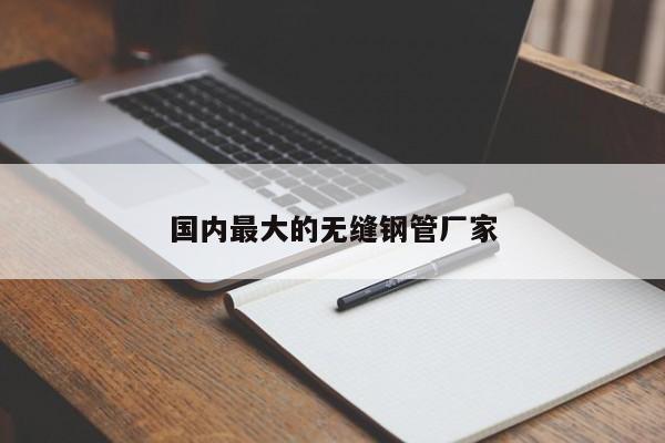 国内最大的无缝钢管厂家