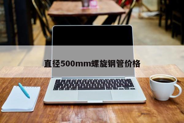 直径500mm螺旋钢管价格