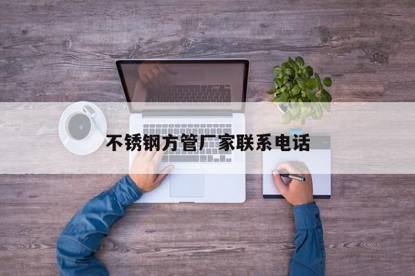 不锈钢方管厂家联系电话
