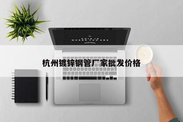 杭州镀锌钢管厂家批发价格