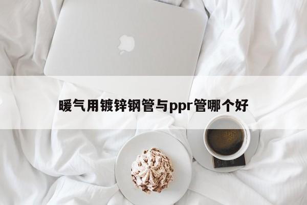 暖气用镀锌钢管与ppr管哪个好