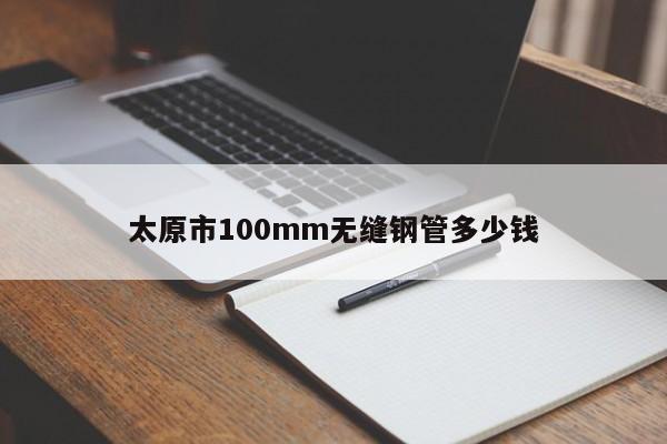 太原市100mm无缝钢管多少钱