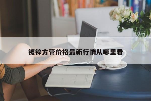 镀锌方管价格最新行情从哪里看