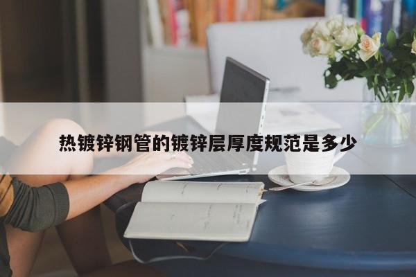 热镀锌钢管的镀锌层厚度规范是多少