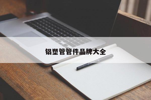 铝塑管管件品牌大全